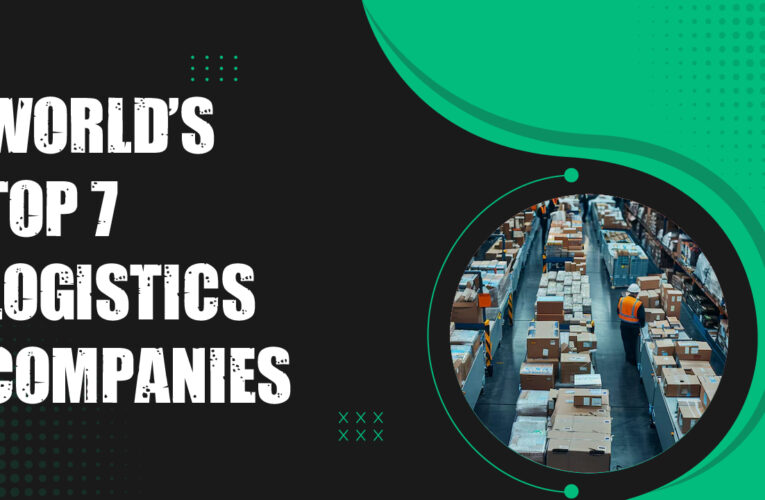 Exploring the World’s Top 7 Logistics Companies